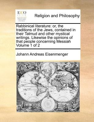 Rabbinical Literature: Or, the Traditions of the Jews, Contained in Their Talmud and Other Mystical Writings. Likewise the Opinions of That P by Eisenmenger, Johann Andreas