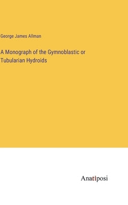 A Monograph of the Gymnoblastic or Tubularian Hydroids by Allman, George James
