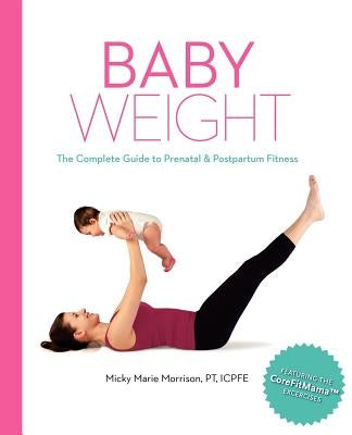 Baby Weight: The Complete Guide to Prenatal and Postpartum Fitness by Morrison, Micky Marie