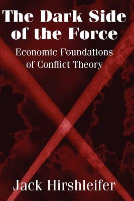 The Dark Side of the Force: Economic Foundations of Conflict Theory by Hirshleifer, Jack