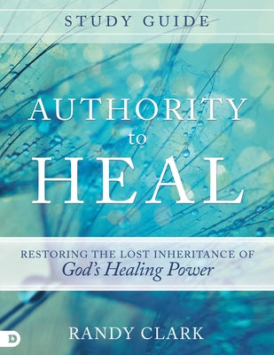 Authority to Heal Study Guide: Restoring the Lost Inheritance of God's Healing Power by Clark, Randy