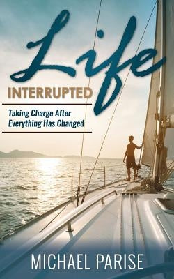 Life Interrupted: Taking Charge After Everything Has Changed by Parise, Michael