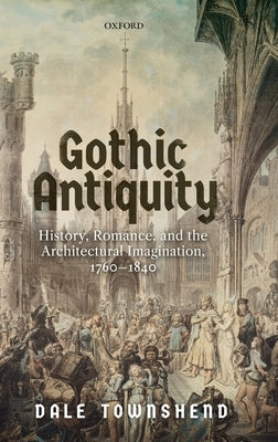 Gothic Antiquity: History, Romance, and the Architectural Imagination, 1760-1840 by Townshend, Dale