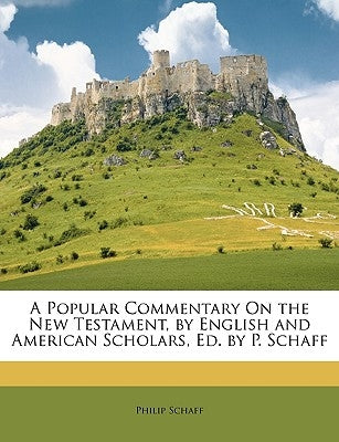 A Popular Commentary On the New Testament, by English and American Scholars, Ed. by P. Schaff by Schaff, Philip