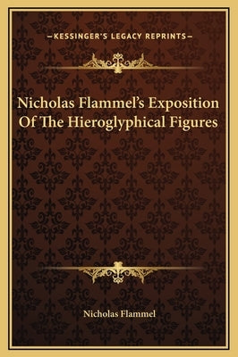 Nicholas Flammel's Exposition of the Hieroglyphical Figures by Flammel, Nicholas