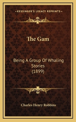 The Gam: Being A Group Of Whaling Stories (1899) by Robbins, Charles Henry