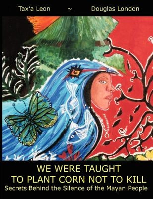 We Were Taught to Plant Corn Not to Kill: Secrets Behind the Silence of the Mayan People by London, Douglas Stuart