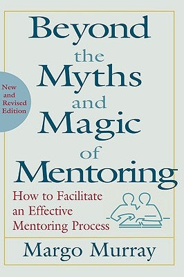 Beyond the Myths and Magic of Mentoring: How to Facilitate an Effective Mentoring Process by Murray, Margo