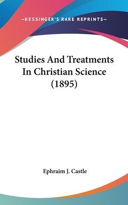 Studies and Treatments in Christian Science (1895) by Castle, Ephraim J.
