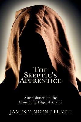 The Skeptic's Apprentice: Astonishment at the Crumbling Edge of Reality by Plath, James Vincent