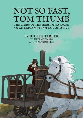 Not So Fast, Tom Thumb: The story of the horse who raced an American steam locomotive by Tabler, Judith