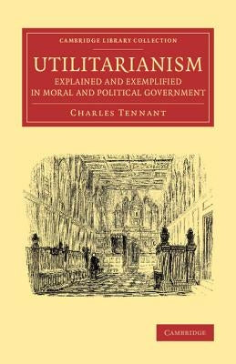 Utilitarianism Explained and Exemplified in Moral and Political Government by Tennant, Charles