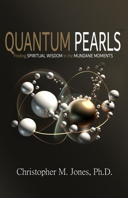 Quantum Pearls: Finding Spiritual Wisdom in the Mundane Moments by Jones, Christopher M.
