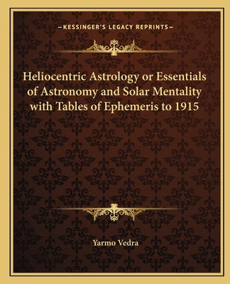 Heliocentric Astrology or Essentials of Astronomy and Solar Mentality with Tables of Ephemeris to 1915 by Vedra, Yarmo