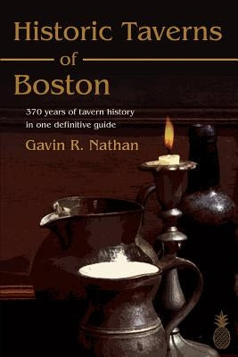 Historic Taverns of Boston: 370 years of tavern history in one definitive guide by Nathan, Gavin R.