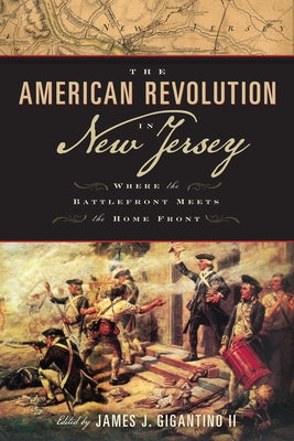The American Revolution in New Jersey: Where the Battlefront Meets the Home Front by Gigantino, James J.