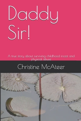 Daddy Sir!: A true story about surviving childhood incest and physical abuse by McAteer, Christine Geralyn