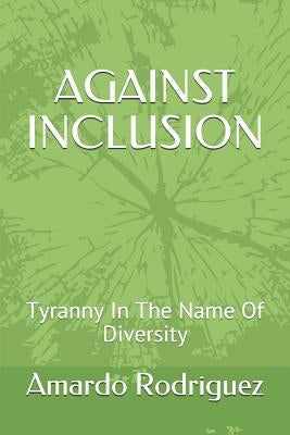 Against Inclusion: Tyranny in the Name of Diversity by Rodriguez, Amardo