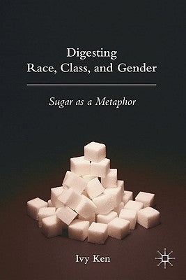 Digesting Race, Class, and Gender: Sugar as a Metaphor by Ken, I.
