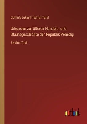 Urkunden zur älteren Handels- und Staatsgeschichte der Republik Venedig: Zweiter Theil by Tafel, Gottlieb Lukas Friedrich