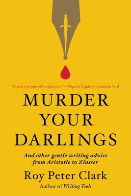 Murder Your Darlings: And Other Gentle Writing Advice from Aristotle to Zinsser by Clark, Roy Peter