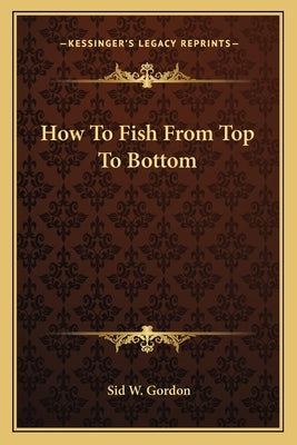 How to Fish from Top to Bottom by Gordon, Sid W.