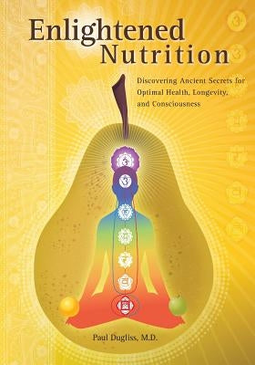 Enlightened Nutrition: Discovering Ancient Secrets for Optimal Health, Longevity and Consciousness by Dugliss, Paul