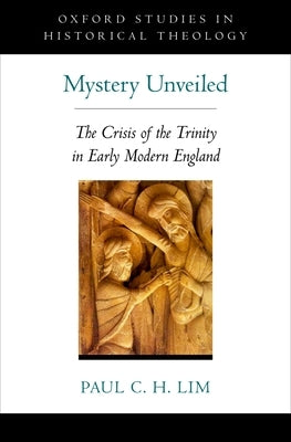 Mystery Unveiled: The Crisis of the Trinity in Early Modern England by Lim, Paul C. H.