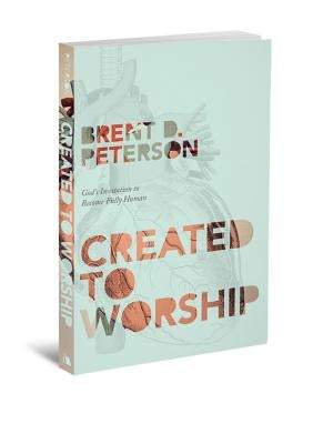 Created to Worship: God's Invitation to Become Fully Human by Peterson, Brent D.