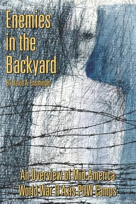 Enemies in the Backyard: : An Overview of Mid-America World War II Axis POW Camps by Ensminger, David A.