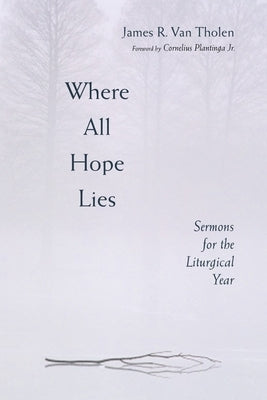 Where All Hope Lies: Sermons for the Liturgical Year by Van Tholen, James R.