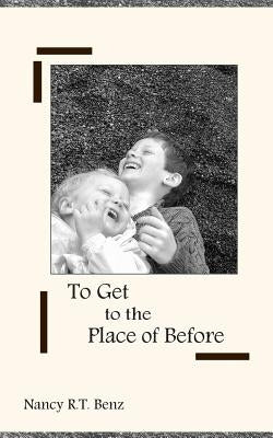 To Get to the Place of Before by Benz, Nancy R. T.