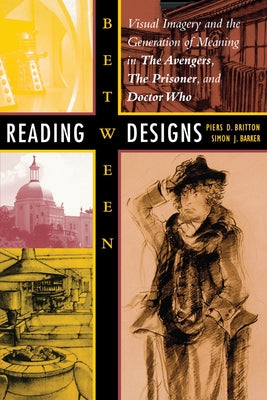 Reading Between Designs: Visual Imagery and the Generation of Meaning in the Avengers, the Prisoner, and Doctor Who by Britton, Piers D.