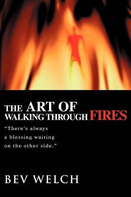 The Art of Walking through Fires: There's always a blessing waiting on the other side. by Welch, Bev