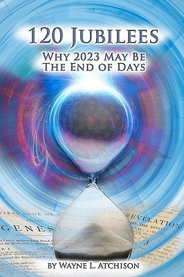 120 Jubilees: Why 2023 May Be The End Of Days by Atchison, Wayne L.