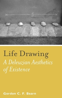 Life Drawing: A Deleuzean Aesthetics of Existence by Bearn, Gordon C. F.