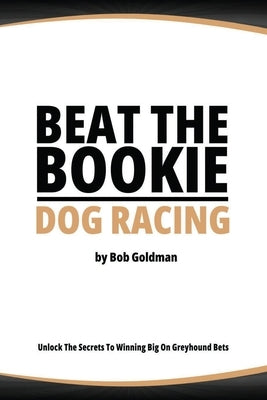 Beat the Bookie - Dog Racing: Master the Art of Beating the Odds by Goldman, Bob
