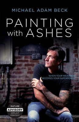 Painting With Ashes: When Your Weakness Becomes Your Superpower by Beck, Michael Adam