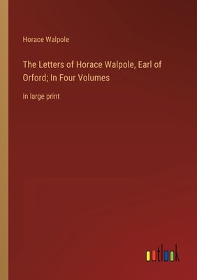 The Letters of Horace Walpole, Earl of Orford; In Four Volumes: in large print by Walpole, Horace
