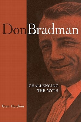Don Bradman: Challenging the Myth by Hutchins, Brett
