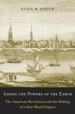 Among the Powers of the Earth: The American Revolution and the Making of a New World Empire by Gould, Eliga H.