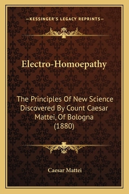 Electro-Homoepathy: The Principles of New Science Discovered by Count Caesar Mattei, of Bologna (1880) by Mattei, Caesar