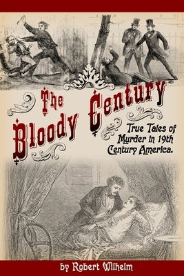 The Bloody Century: True Tales of Murder in 19th Century America by Wilhelm, Robert