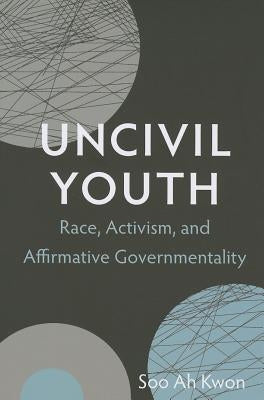 Uncivil Youth: Race, Activism, and Affirmative Governmentality by Kwon, Soo Ah