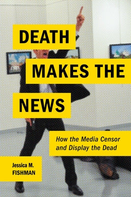 Death Makes the News: How the Media Censor and Display the Dead by Fishman, Jessica M.