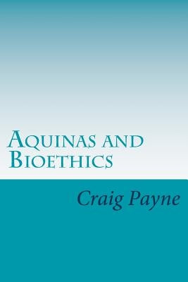 Aquinas and Bioethics: Contemporary Issues in the Light of Medieval Thought by Payne, Craig