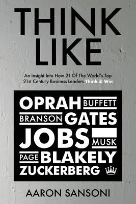 Think Like: An Insight Into How 21 of the World's Top 21st Century Business Leaders Think & Win by Sansoni, Aaron