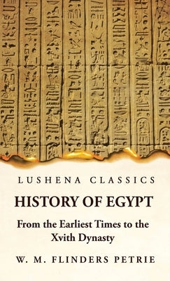 History of Egypt From the Earliest Times to the Xvith Dynasty by W M Flinders Petrie