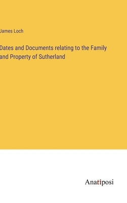 Dates and Documents relating to the Family and Property of Sutherland by Loch, James