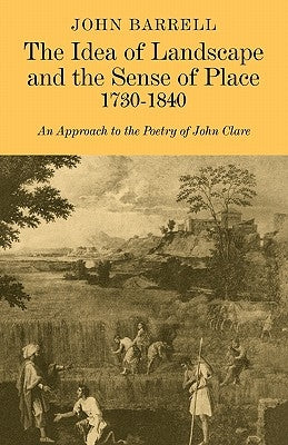 The Idea of Landscape and the Sense of Place 1730-1840: An Approach to the Poetry of John Clare by Barrell, John